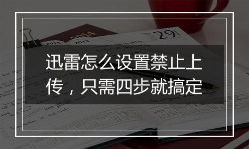 迅雷怎么设置禁止上传，只需四步就搞定