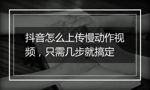 抖音怎么上传慢动作视频，只需几步就搞定