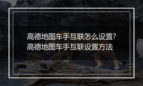 高德地图车手互联怎么设置?高德地图车手互联设置方法