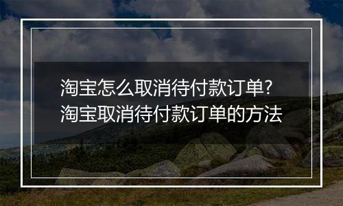 淘宝怎么取消待付款订单?淘宝取消待付款订单的方法