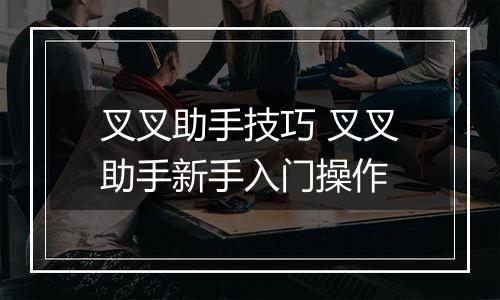 叉叉助手技巧 叉叉助手新手入门操作
