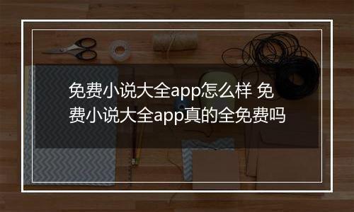 免费小说大全app怎么样 免费小说大全app真的全免费吗