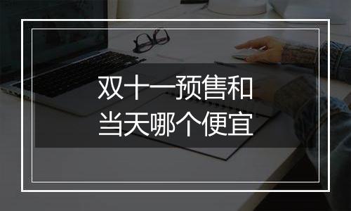 双十一预售和当天哪个便宜