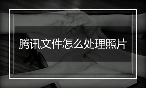 腾讯文件怎么处理照片