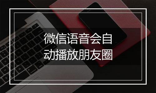 微信语音会自动播放朋友圈