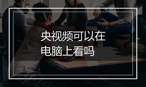 央视频可以在电脑上看吗