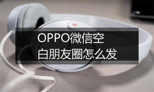 OPPO微信空白朋友圈怎么发