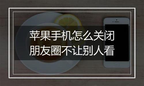 苹果手机怎么关闭朋友圈不让别人看