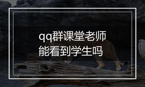 qq群课堂老师能看到学生吗