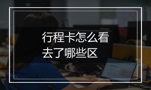行程卡怎么看去了哪些区