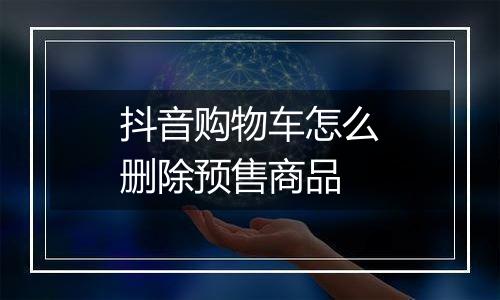 抖音购物车怎么删除预售商品