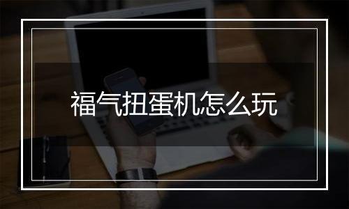 福气扭蛋机怎么玩