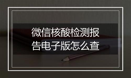 微信核酸检测报告电子版怎么查
