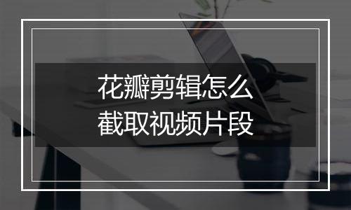 花瓣剪辑怎么截取视频片段