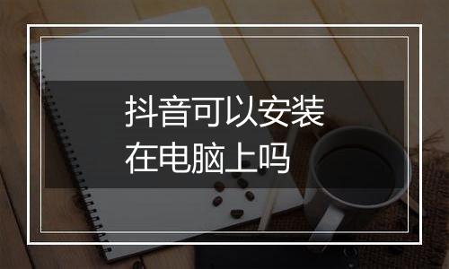 抖音可以安装在电脑上吗