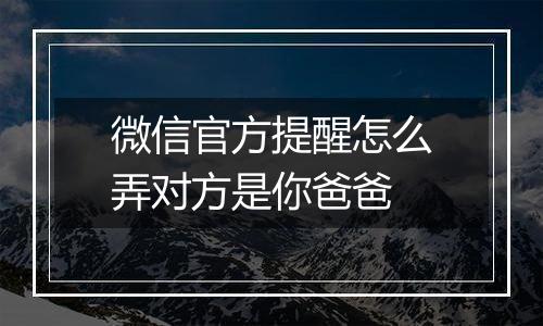微信官方提醒怎么弄对方是你爸爸
