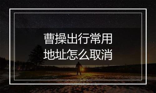 曹操出行常用地址怎么取消