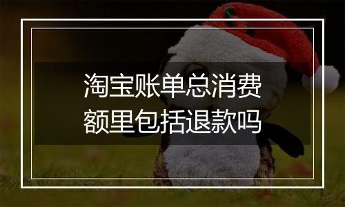 淘宝账单总消费额里包括退款吗