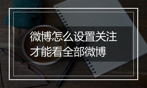 微博怎么设置关注才能看全部微博