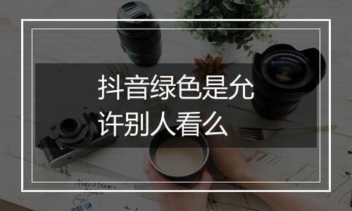 抖音绿色是允许别人看么