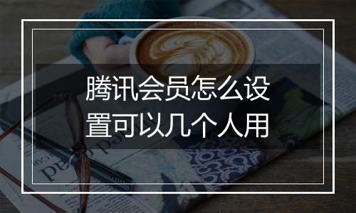 腾讯会员怎么设置可以几个人用