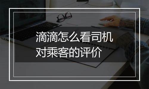 滴滴怎么看司机对乘客的评价