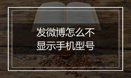 发微博怎么不显示手机型号
