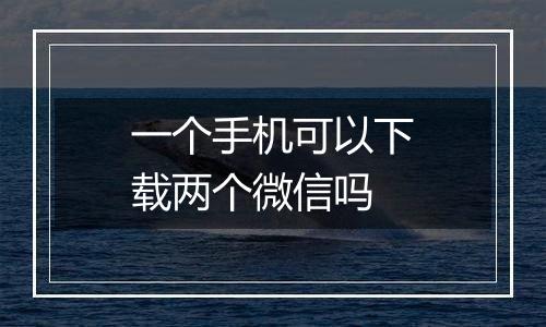 一个手机可以下载两个微信吗