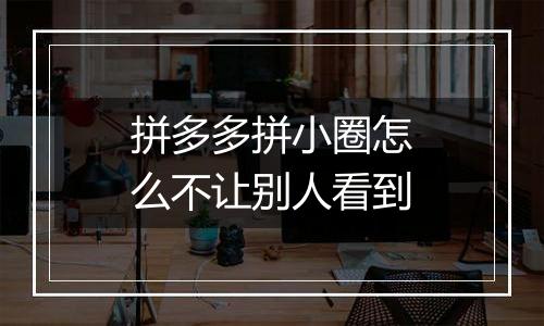 拼多多拼小圈怎么不让别人看到