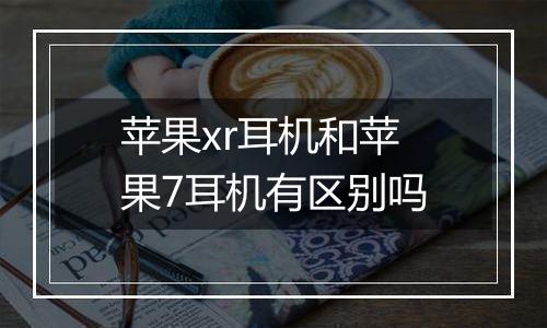 苹果xr耳机和苹果7耳机有区别吗