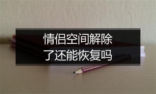 情侣空间解除了还能恢复吗