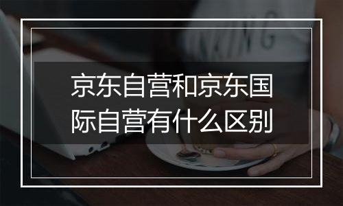 京东自营和京东国际自营有什么区别