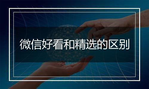 微信好看和精选的区别