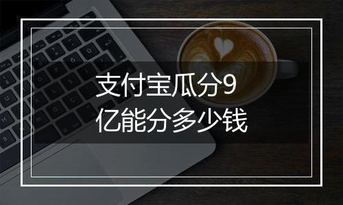 支付宝瓜分9亿能分多少钱