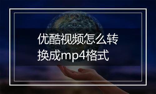 优酷视频怎么转换成mp4格式