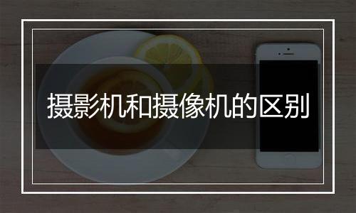 摄影机和摄像机的区别