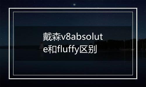 戴森v8absolute和fluffy区别