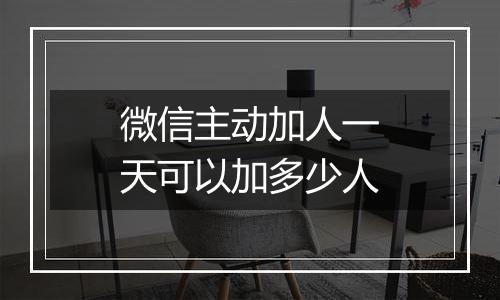 微信主动加人一天可以加多少人