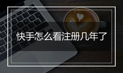 快手怎么看注册几年了