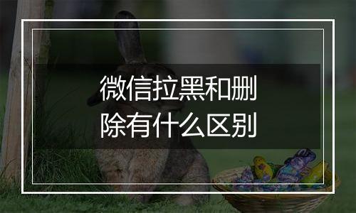微信拉黑和删除有什么区别