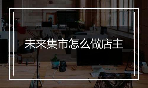 未来集市怎么做店主