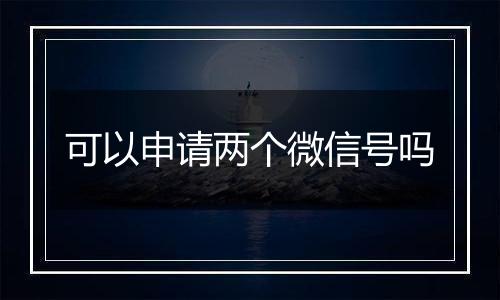 可以申请两个微信号吗
