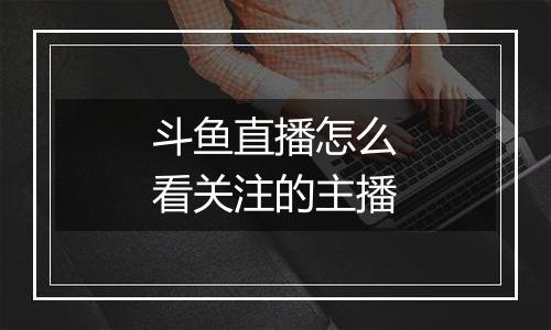 斗鱼直播怎么看关注的主播
