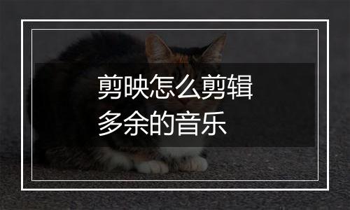 剪映怎么剪辑多余的音乐