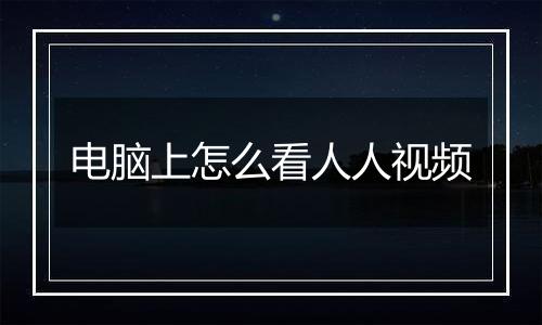 电脑上怎么看人人视频