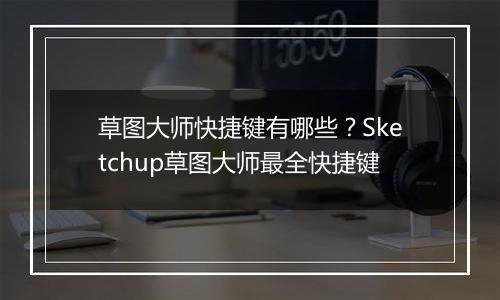 草图大师快捷键有哪些？Sketchup草图大师最全快捷键