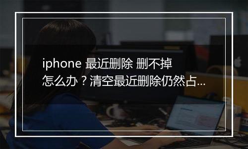 iphone 最近删除 删不掉怎么办?清空最近删除仍然占用空间的解决方法