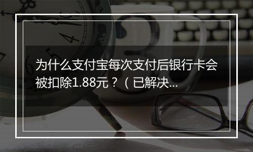 为什么支付宝每次支付后银行卡会被扣除1.88元？（已解决）