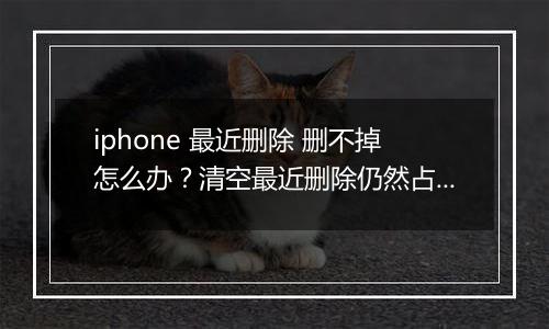 iphone 最近删除 删不掉怎么办？清空最近删除仍然占用空间的解决方法