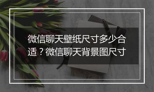 微信聊天壁纸尺寸多少合适？微信聊天背景图尺寸